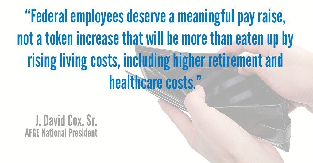 "Federal employees deserve a meaningful pay raise, not a token increase that will be more than eaten up by rising living costs, including higher retirement and health care costs." - AFGE National President J. David Cox 