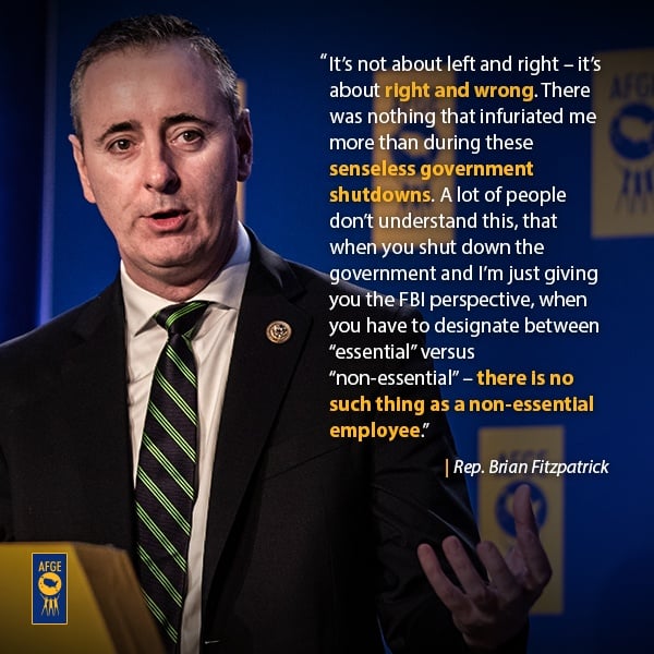 Graphic with image of Brian Fitzpatrick speaking at a podium.  Next to his face the text reads “It’s not about left and right – it’s about right and wrong. There was nothing that infuriated me more than during these senseless government shutdowns. A lot of people don’t understand this, that when you shut down the government and I’m just giving you the FBI perspective, when you have to designate between “essential” versus “non-essential” – there is no such thing as a non-essential employee.”  